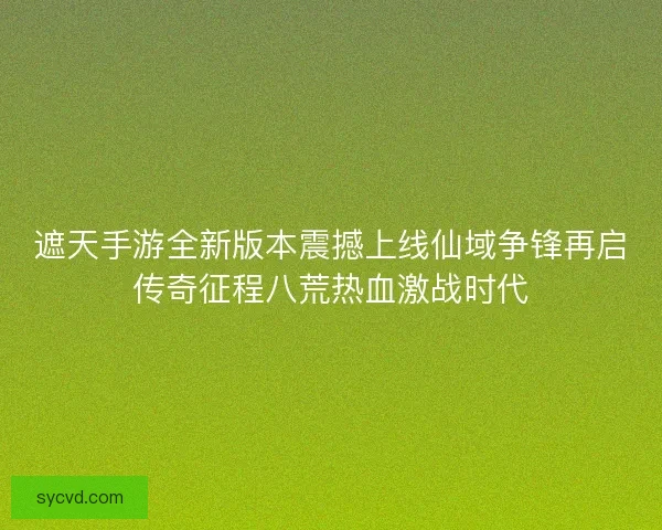 遮天手游全新版本震撼上线仙域争锋再启传奇征程八荒热血激战时代